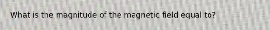 What is the magnitude of the magnetic field equal to?