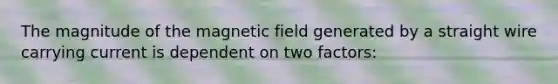 The magnitude of the magnetic field generated by a straight wire carrying current is dependent on two factors: