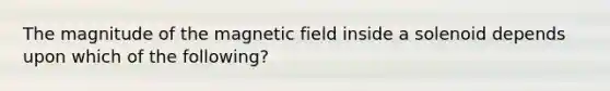 The magnitude of the magnetic field inside a solenoid depends upon which of the following?