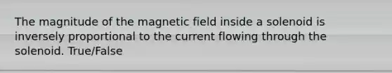 The magnitude of the magnetic field inside a solenoid is inversely proportional to the current flowing through the solenoid. True/False