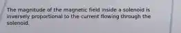 The magnitude of the magnetic field inside a solenoid is inversely proportional to the current flowing through the solenoid.