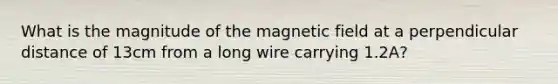 What is the magnitude of the magnetic field at a perpendicular distance of 13cm from a long wire carrying 1.2A?