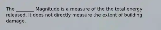 The ________ Magnitude is a measure of the the total energy released. It does not directly measure the extent of building damage.