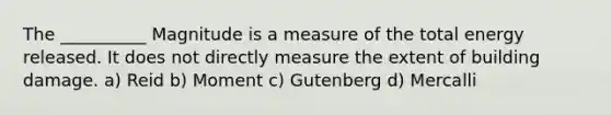 The __________ Magnitude is a measure of the total energy released. It does not directly measure the extent of building damage. a) Reid b) Moment c) Gutenberg d) Mercalli