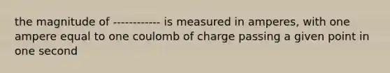 the magnitude of ------------ is measured in amperes, with one ampere equal to one coulomb of charge passing a given point in one second