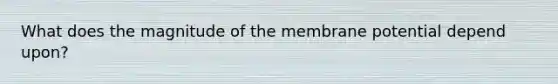 What does the magnitude of the membrane potential depend upon?