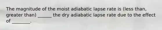 The magnitude of the moist adiabatic lapse rate is (less than, greater than) ______ the dry adiabatic lapse rate due to the effect of ________.