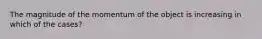 The magnitude of the momentum of the object is increasing in which of the cases?