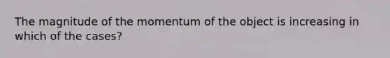 The magnitude of the momentum of the object is increasing in which of the cases?