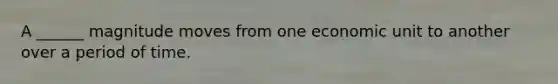 A ______ magnitude moves from one economic unit to another over a period of time.