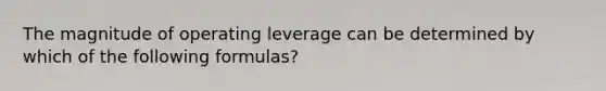 The magnitude of operating leverage can be determined by which of the following formulas?