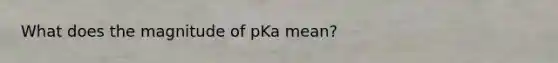 What does the magnitude of pKa mean?