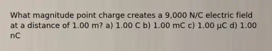 What magnitude point charge creates a 9,000 N/C electric field at a distance of 1.00 m? a) 1.00 C b) 1.00 mC c) 1.00 μC d) 1.00 nC