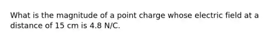 What is the magnitude of a point charge whose electric field at a distance of 15 cm is 4.8 N/C.