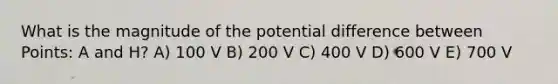 What is the magnitude of the potential difference between Points: A and H? A) 100 V B) 200 V C) 400 V D) 600 V E) 700 V