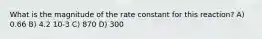 What is the magnitude of the rate constant for this reaction? A) 0.66 B) 4.2 10-3 C) 870 D) 300