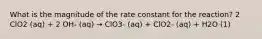 What is the magnitude of the rate constant for the reaction? 2 ClO2 (aq) + 2 OH- (aq) → ClO3- (aq) + ClO2- (aq) + H2O (1)