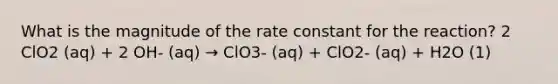 What is the magnitude of the rate constant for the reaction? 2 ClO2 (aq) + 2 OH- (aq) → ClO3- (aq) + ClO2- (aq) + H2O (1)