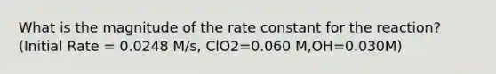 What is the magnitude of the rate constant for the reaction? (Initial Rate = 0.0248 M/s, ClO2=0.060 M,OH=0.030M)