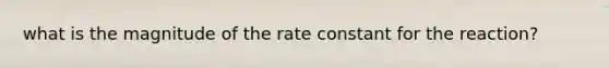 what is the magnitude of the rate constant for the reaction?