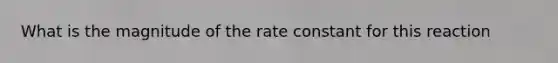 What is the magnitude of the rate constant for this reaction