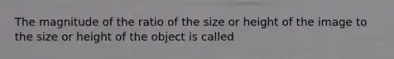 The magnitude of the ratio of the size or height of the image to the size or height of the object is called