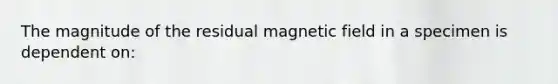 The magnitude of the residual magnetic field in a specimen is dependent on: