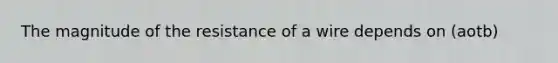 The magnitude of the resistance of a wire depends on (aotb)