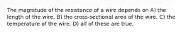 The magnitude of the resistance of a wire depends on A) the length of the wire. B) the cross-sectional area of the wire. C) the temperature of the wire. D) all of these are true.