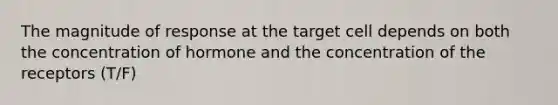 The magnitude of response at the target cell depends on both the concentration of hormone and the concentration of the receptors (T/F)