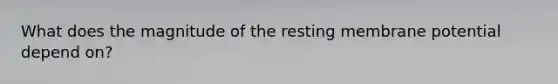 What does the magnitude of the resting membrane potential depend on?