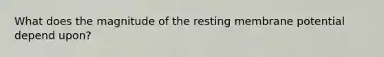 What does the magnitude of the resting membrane potential depend upon?