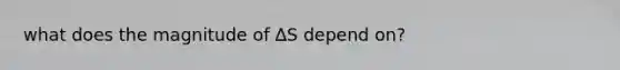 what does the magnitude of ∆S depend on?