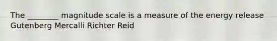 The ________ magnitude scale is a measure of the energy release Gutenberg Mercalli Richter Reid