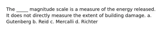 The _____ magnitude scale is a measure of the energy released. It does not directly measure the extent of building damage. a. Gutenberg b. Reid c. Mercalli d. Richter