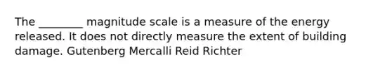 The ________ magnitude scale is a measure of the energy released. It does not directly measure the extent of building damage. Gutenberg Mercalli Reid Richter