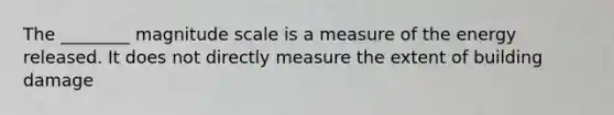 The ________ magnitude scale is a measure of the energy released. It does not directly measure the extent of building damage