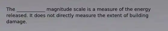 The ____________ magnitude scale is a measure of the energy released. It does not directly measure the extent of building damage.