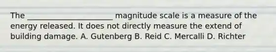 The ______________________ magnitude scale is a measure of the energy released. It does not directly measure the extend of building damage. A. Gutenberg B. Reid C. Mercalli D. Richter