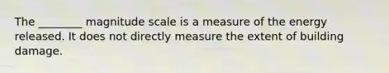 The ________ magnitude scale is a measure of the energy released. It does not directly measure the extent of building damage.