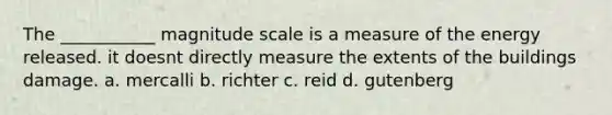 The ___________ magnitude scale is a measure of the energy released. it doesnt directly measure the extents of the buildings damage. a. mercalli b. richter c. reid d. gutenberg