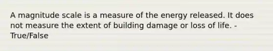 A magnitude scale is a measure of the energy released. It does not measure the extent of building damage or loss of life. -True/False