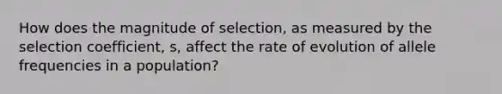 How does the magnitude of selection, as measured by the selection coefficient, s, affect the rate of evolution of allele frequencies in a population?