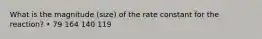 What is the magnitude (size) of the rate constant for the reaction? • 79 164 140 119