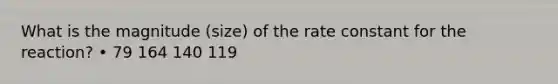 What is the magnitude (size) of the rate constant for the reaction? • 79 164 140 119