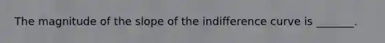 The magnitude of the slope of the indifference curve is​ _______.