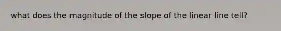 what does the magnitude of the slope of the linear line tell?