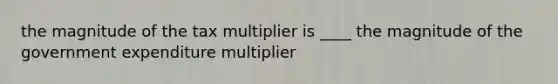 the magnitude of the tax multiplier is ____ the magnitude of the government expenditure multiplier