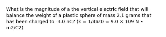 What is the magnitude of a the vertical electric field that will balance the weight of a plastic sphere of mass 2.1 grams that has been charged to -3.0 nC? (k = 1/4πε0 = 9.0 × 109 N ∙ m2/C2)