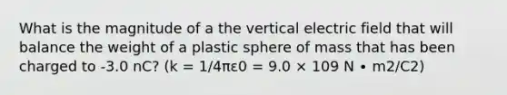 What is the magnitude of a the vertical electric field that will balance the weight of a plastic sphere of mass that has been charged to -3.0 nC? (k = 1/4πε0 = 9.0 × 109 N ∙ m2/C2)